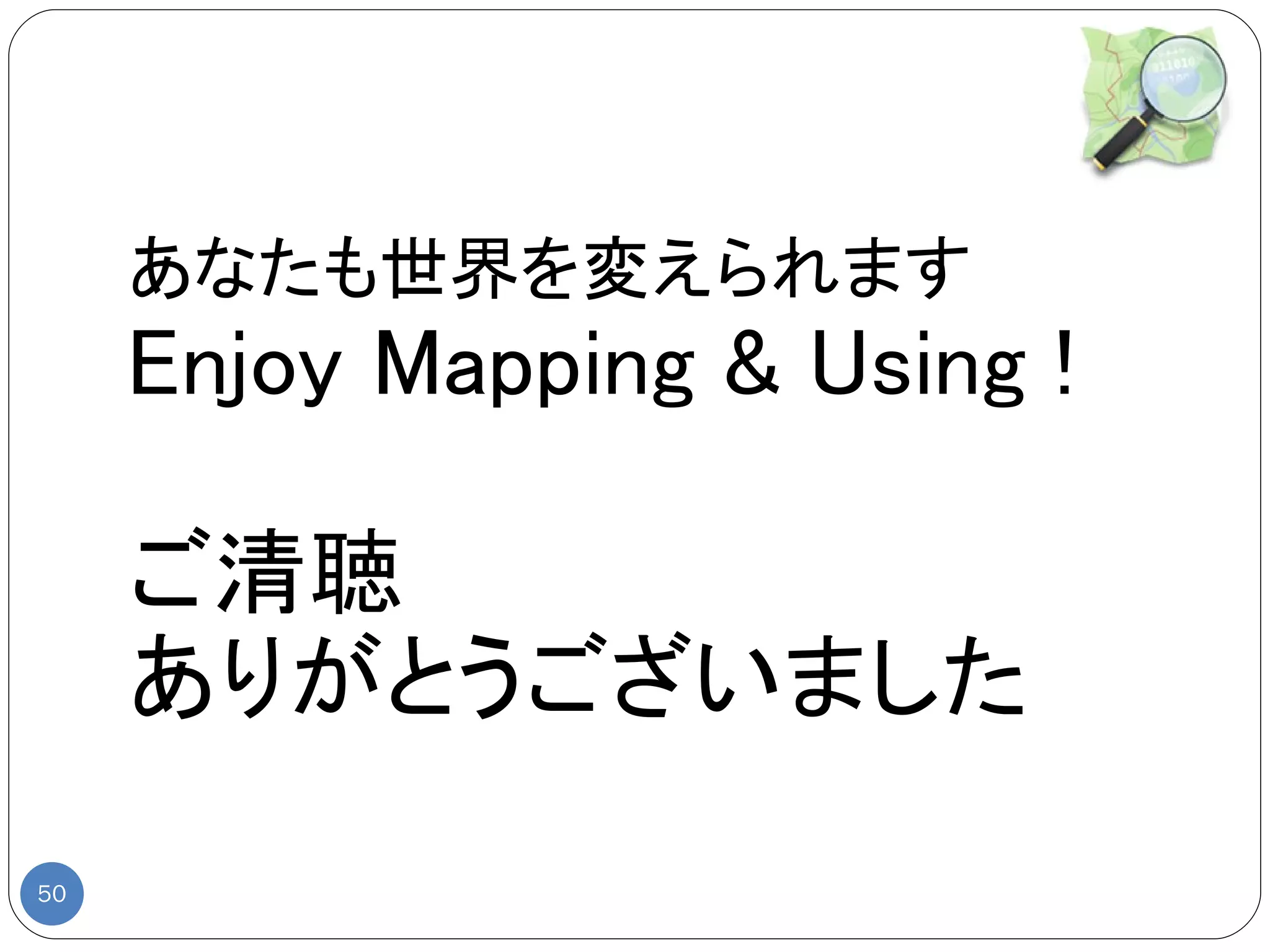 あなたも世界を変えられます
     Enjoy Mapping & Using !

     ご清聴
     ありがとうございました

50
 