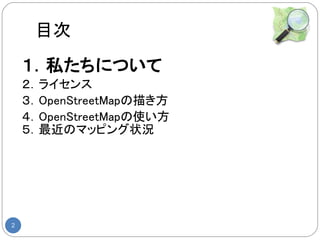 目次
    １．私たちについて
    ２．ライセンス
    ３．OpenStreetMapの描き方
    ４．OpenStreetMapの使い方
    ５．最近のマッピング状況




2
 