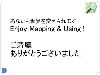 あなたも世界を変えられます
     Enjoy Mapping & Using !

     ご清聴
     ありがとうございました

50
 