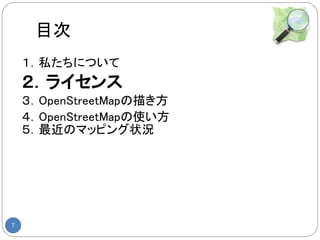 目次
    １．私たちについて
    ２．ライセンス
    ３．OpenStreetMapの描き方
    ４．OpenStreetMapの使い方
    ５．最近のマッピング状況




7
 