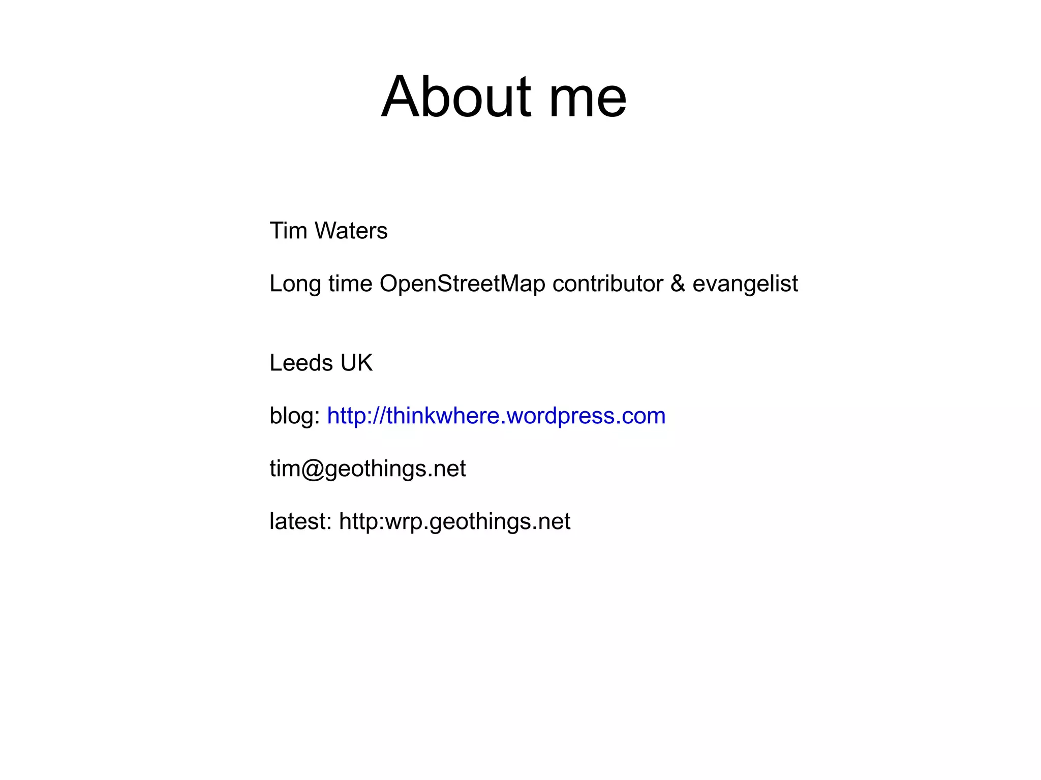 About me Tim Waters Long time OpenStreetMap contributor & evangelist Leeds UK blog:  http://thinkwhere.wordpress.com [email_address] latest: http:wrp.geothings.net 