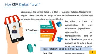 Conquérir
Servir
Fidéliser
1-Le CRM Digital “total”
Apparu dans les années 19990 , le CRM « Customer Relation Management »...