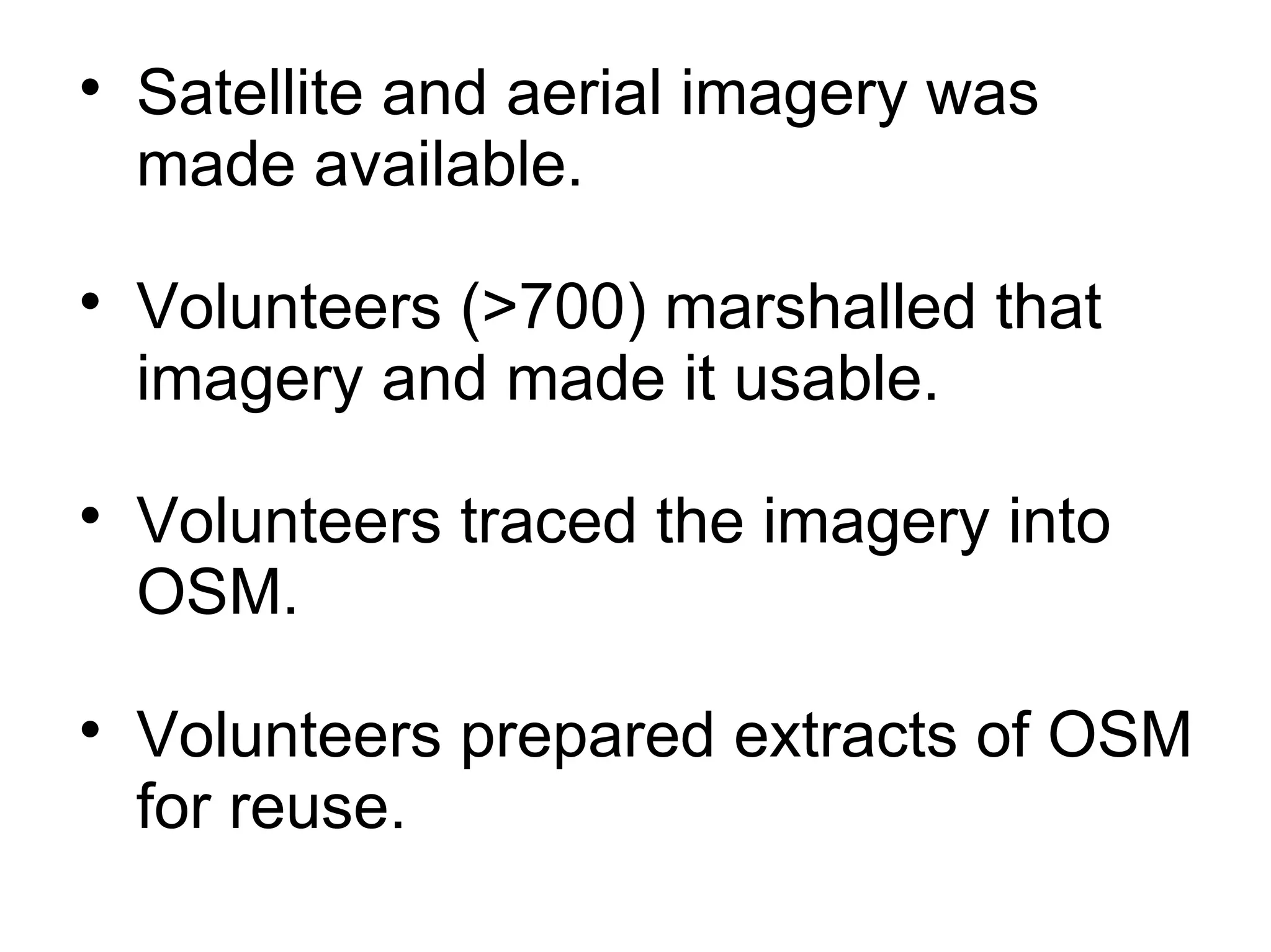 
    Satellite and aerial imagery was
    made available.

    Volunteers (>700) marshalled that
    imagery and made it usable.

    Volunteers traced the imagery into
    OSM.

    Volunteers prepared extracts of OSM
    for reuse.
 