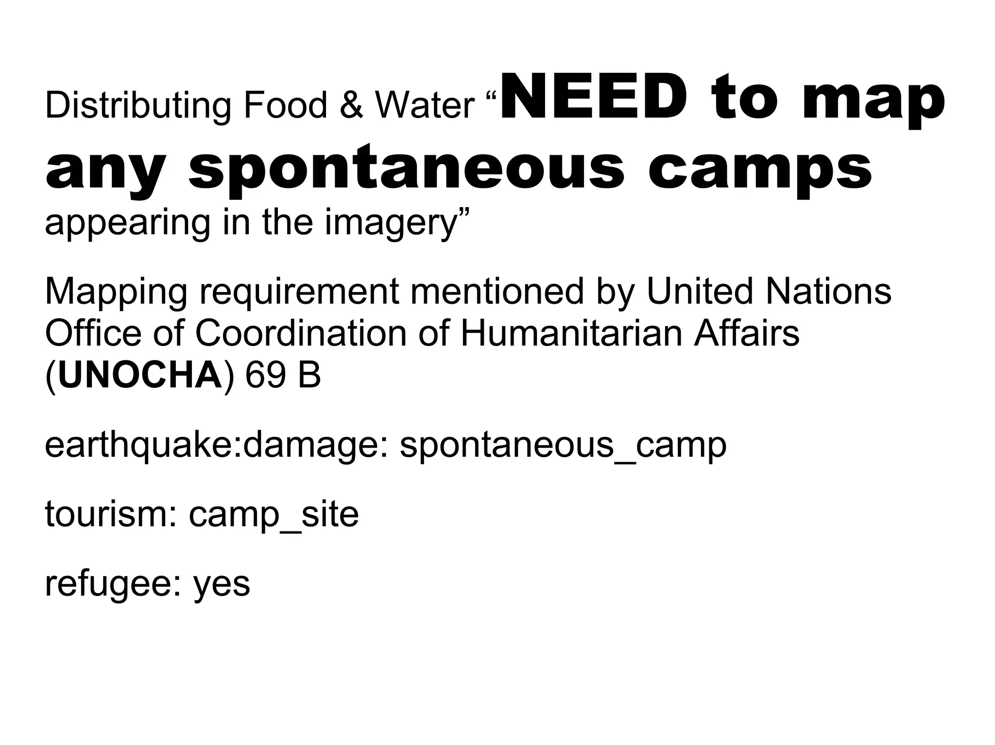 NEED to map
Distributing Food & Water “
any spontaneous camps
appearing in the imagery”
Mapping requirement mentioned by United Nations
Ofﬁce of Coordination of Humanitarian Affairs
(UNOCHA) 69 B
earthquake:damage: spontaneous_camp
tourism: camp_site
refugee: yes
 