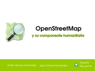 OpenStreetMap
y su componente humanitariay su componente humanitaria
Emilio Gómez Fernández Jesús Gómez Fernández
@egofer
@je_gomez
 