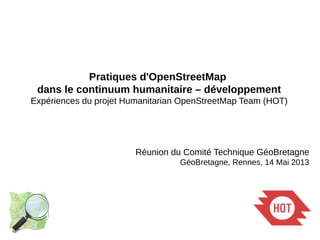 Pratiques d'OpenStreetMap
dans le continuum humanitaire – développement
Expériences du projet Humanitarian OpenStreetMap Team (HOT)
Réunion du Comité Technique GéoBretagne
GéoBretagne, Rennes, 14 Mai 2013
 