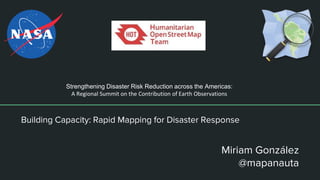 Building Capacity: Rapid Mapping for Disaster Response
Miriam González
@mapanauta
Strengthening Disaster Risk Reduction across the Americas:
A Regional Summit on the Contribution of Earth Observations
 