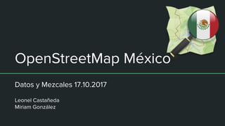 OpenStreetMap México
Datos y Mezcales 17.10.2017
Leonel Castañeda
Miriam González
 