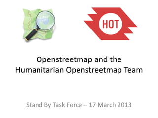 Openstreetmap and the
Humanitarian Openstreetmap Team


  Stand By Task Force – 17 March 2013
 