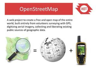 OpenStreetMap
A web project to create a free and open map of the entire
world, built entirely from volunteers surveying with GPS,
digitizing aerial imagery, collecting and liberating existing
public sources of geographic data.




                        =                                +
 