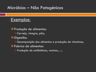 Micróbios – Não Patogénicos Exemplos: Produção de alimentos: Cerveja, vinagre, pão; Digestão: Decomposição dos alimentos e produção de vitaminas; Fabrico de alimentos: Produção de antibióticos, vacinas,…; 