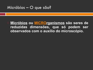 Micróbios – O que são? Micróbios  ou  MICRO rganismos  são seres de reduzidas dimensões, que só podem ser observados com o auxílio do microscópio. 