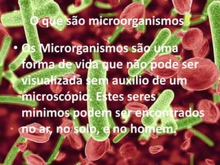 O que são microorganismos?
• Os Microrganismos são uma
forma de vida que não pode ser
visualizada sem auxílio de um
microscópio. Estes seres
minimos podem ser encontrados
no ar, no solo, e no homem.
 
