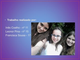 • Trabalho realizado por:
Inês Coelho - nº 11
Leonor Pina - nº 15
Francisca Sousa - 17
 