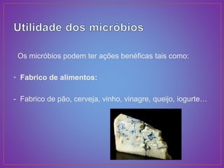 Os micróbios podem ter ações benéficas tais como:
• Fabrico de alimentos:
- Fabrico de pão, cerveja, vinho, vinagre, queijo, iogurte…
 