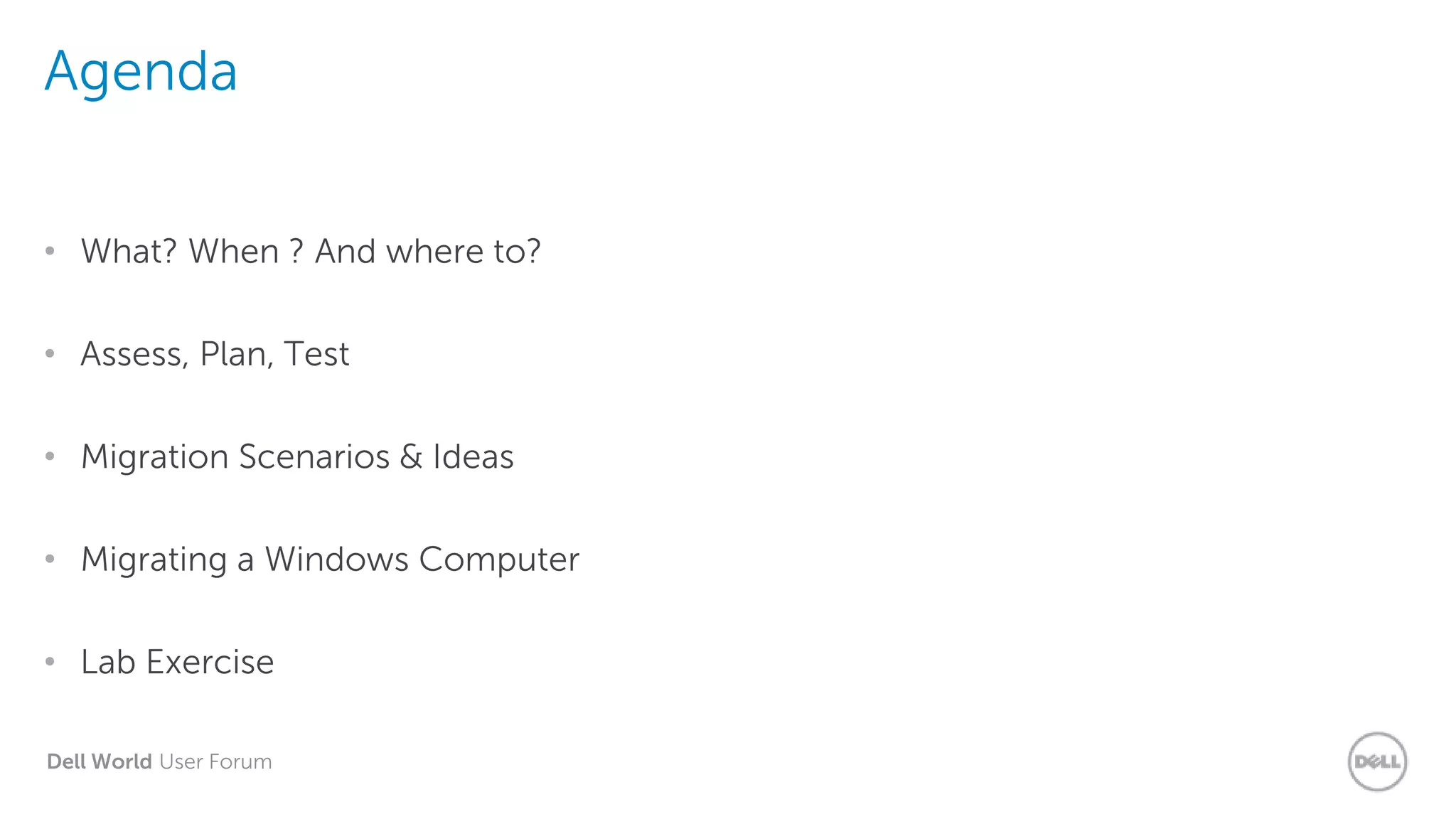 Dell World User Forum
Agenda
• What? When ? And where to?
• Assess, Plan, Test
• Migration Scenarios & Ideas
• Migrating a Windows Computer
• Lab Exercise
 