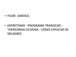 • FILME (ANEXO)

• ESPIRITISMO - PROGRAMA TRANSICAO -
  THEREZINHA OLIVEIRA - COMO EXPLICAR OS
  MILAGRES
 