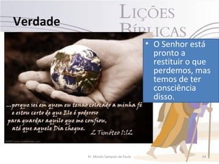 Verdade
                                        • O Senhor está
                                          pronto a
                                          restituir o que
                                          perdemos, mas
                                          temos de ter
                                          consciência
                                          disso.




          Pr. Moisés Sampaio de Paula                 24
 