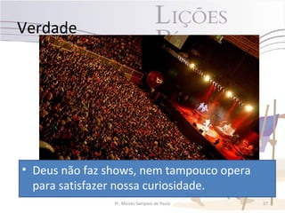 Verdade




• Deus não faz shows, nem tampouco opera
  para satisfazer nossa curiosidade.
                Pr. Moisés Sampaio de Paula   27
 