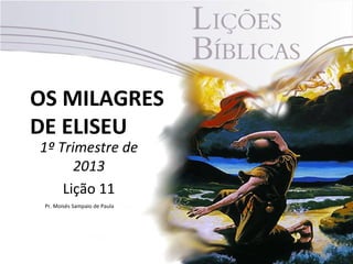 OS MILAGRES
DE ELISEU
1º Trimestre de
      2013
    Lição 11
 Pr. Moisés Sampaio de Paula




                               1
 