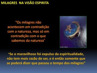 MILAGRES NA VISÃO ESPIRITA
“Se o maravilhoso foi expulso da espiritualidade,
não tem mais razão de ser, e é então somente que
se poderá dizer que passou o tempo dos milagres”
 