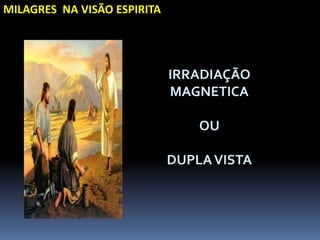 MILAGRES NA VISÃO ESPIRITA
IRRADIAÇÃO
MAGNETICA
OU
DUPLAVISTA
 