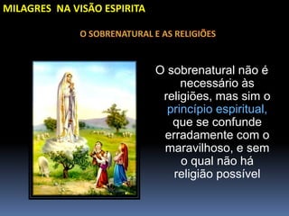 MILAGRES NA VISÃO ESPIRITA
O sobrenatural não é
necessário às
religiões, mas sim o
princípio espiritual,
que se confunde
erradamente com o
maravilhoso, e sem
o qual não há
religião possível
 