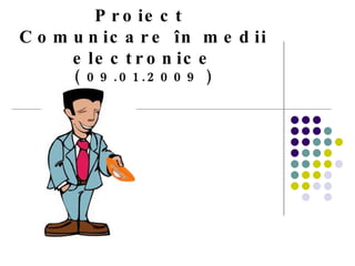 Proiect  C omunicare  î n medii electronice (  09 . 01 .2009 ) 