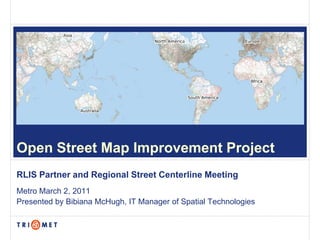 Open Street Map Improvement Project
RLIS Partner and Regional Street Centerline Meeting
Metro March 2, 2011
Presented by Bibiana McHugh, IT Manager of Spatial Technologies
 