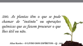 590. As plantas têm o que se pode
chamar de “instinto” ou operações
químicas que as fazem procurar o que
lhes útil ou não. 
 Allan Kardec - O LIVRO DOS ESPÍRITOS – Q . 590
 