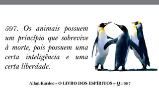 597. Os animais possuem
um princípio que sobrevive
à morte, pois possuem uma
certa inteligência e uma
certa liberdade.
 Allan Kardec - O LIVRO DOS ESPÍRITOS – Q . 597
 