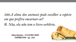 599.A alma dos animais pode escolher a espécie
em que prefira encarnar-se?
R. Não, ela não tem o livre-arbítrio.
 Allan Kardec - O LIVRO DOS
ESPÍRITOS – Q . 599
 