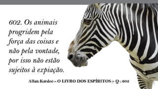 602. Os animais
progridem pela
força das coisas e
não pela vontade,
por isso não estão
sujeitos à expiação.
 Allan Kardec - O LIVRO DOS ESPÍRITOS – Q . 602
 