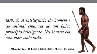  Allan Kardec - O LIVRO DOS ESPÍRITOS – Q . 606A
606. a) A inteligência do homem e
do animal emanam de um único
princípio inteligente. No homem ela
está mais elaborada.
 
