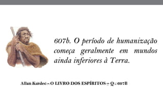 607b. O período de humanização
começa geralmente em mundos
ainda inferiores à Terra.
 Allan Kardec - O LIVRO DOS ESPÍRITOS – Q . 607B
 