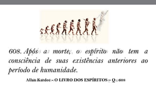 608. Após a morte, o espírito não tem a
consciência de suas existências anteriores ao
período de humanidade.
 Allan Kardec - O LIVRO DOS ESPÍRITOS – Q . 608
 