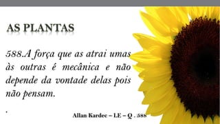  Allan Kardec – LE – Q . 588
588.A força que as atrai umas
às outras é mecânica e não
depende da vontade delas pois
não pensam.
.
 