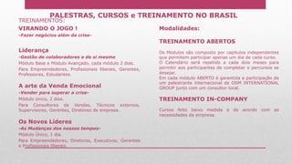 PALESTRAS, CURSOS e TREINAMENTO NO BRASIL
TREINAMENTOS:
VIRANDO O JOGO !
-Fazer negócios além da crise-
Liderança
-Gestão de colaboradores e de si mesmo
Módulo Base e Módulo Avançado, cada módulo 2 dias.
Para Empreendedores, Profissionais liberais, Gerentes,
Professores, Estudantes.
A arte da Venda Emocional
-Vender para superar a crise-
Módulo único, 2 dias.
Para Consultores de Vendas, Técnicos externos,
Supervisores, Gerentes, Diretores de empresa.
Os Novos Líderes
-As Mudanças dos nossos tempos-
Módulo Único, 1 dia.
Para Empreendedores, Diretores, Executivos, Gerentes
e Profissionais liberais.
Modalidades:
TREINAMENTO ABERTOS
Os Módulos são composto por capítulos independentes
que permitem participar apenas um dia de cada curso.
O Calendário será repetido a cada dois meses para
permitir aos participantes de completar o percursos se
desejar.
Em cada módulo ABERTO é garantida a participação de
um palestrante internacional de OSM INTERNATIONAL
GROUP junto com um consultor local.
TREINAMENTO IN-COMPANY
Cursos feito baixo medida e de acordo com as
necessidades da empresa.
 