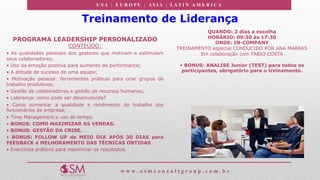 U S A | E U R O P E | A S I A | LA T I N A M E R I C A
w w w . o s m c o n s u l t g r o u p . c o m . b r
Treinamento de Liderança
PROGRAMA LEADERSHIP PERSONALIZADO
CONTEÚDO:
• As qualidades pessoais dos gestores que motivam e estimulam
seus colaboradores;
• Uso da emoção positiva para aumento de performance;
• A atitude de sucesso de uma equipe;
• Motivação pessoal: ferramentas práticas para criar grupos de
trabalho produtivos;
• Gestão de colaboradores e gestão de recursos humanos;
• Liderança: como pode ser desenvolvida?
• Como aumentar a qualidade e rendimento do trabalho dos
funcionários da empresa;
• Time Management e uso do tempo.
• BONUS: COMO MAXIMIZAR AS VENDAS.
• BONUS: GESTÃO DA CRISE.
• BONUS: FOLLOW UP de MEIO DIA APÓS 30 DIAS para
FEEDBACK e MELHORAMENTO DAS TÉCNICAS OBTIDAS
• Exercícios práticos para maximizar os resultados.
QUANDO: 2 dias a escolha
HORÁRIO: 09:30 às 17:30
ONDE: IN-COMPANY
TREINAMENTO especial CONDUCIDO POR ANA MARRAS
Em colaboração com FABIO COSTA
• BONUS: ANALISE Junior (TEST) para todos os
participantes, obrigatório para o treinamento.
 