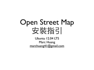 Open Street Map
安裝指引
Ubuntu 12.04 LTS
Marc Huang
marchuang41@gmail.com
 