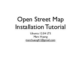 Open Street Map
Installation Tutorial
Ubuntu 12.04 LTS
Marc Huang
marchuang41@gmail.com
 