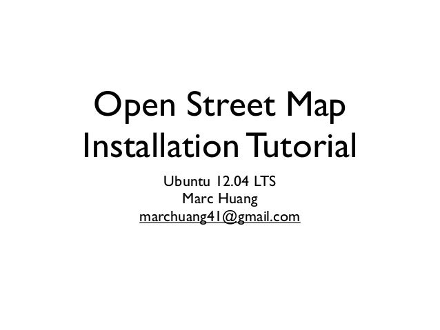 Open Street Map
Installation Tutorial
Ubuntu 12.04 LTS
Marc Huang
marchuang41@gmail.com
 