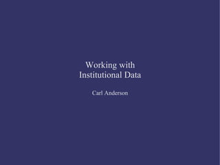 Working with Institutional Data Carl Anderson 