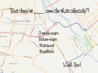 But does'nt ___ .com do that already?!


                 Google maps
                 Yahoo maps
                 Mapquest
                 Mapblast


                       
                               Well, Yes!
 