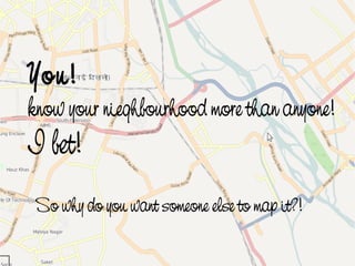 You!
    know your nieghbourhood more than anyone!
    I bet!
     So why do you want someone else to map it?!
                            
 