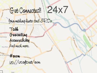 Get Connected!           24x7
    Join maling lists and IRC's
    Talk
    Geocoding
    Accessibilty
    And much more..

    #osm
    irc://irc.oftc.net/osm
                              
 