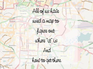 All of us have
    used a map to
      figure out
     where “it” is
          And
 
    how to get there.
             
 