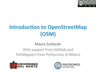 Introduc)on	
  to	
  OpenStreetMap	
  
(OSM)	
  
Mayra	
  Zurbarán	
  
With	
  support	
  from	
  GEOlab	
  and	
  
PoliMappers	
  from	
  Politecnico	
  di	
  Milano	
  
 