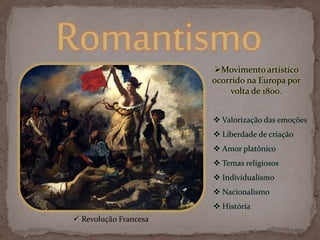 Movimento artístico
ocorrido na Europa por
volta de 1800.
 Valorização das emoções
 Liberdade de criação
 Amor platônico
 Temas religiosos
 Individualismo
 Nacionalismo
 História
 Revolução Francesa
 