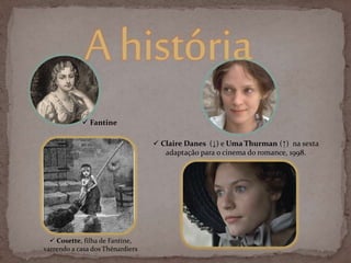 Ahistória
 Cosette, filha de Fantine,
varrendo a casa dos Thénardiers
 Claire Danes (↓) e Uma Thurman (↑) na sexta
adaptação para o cinema do romance, 1998.
 Fantine
 